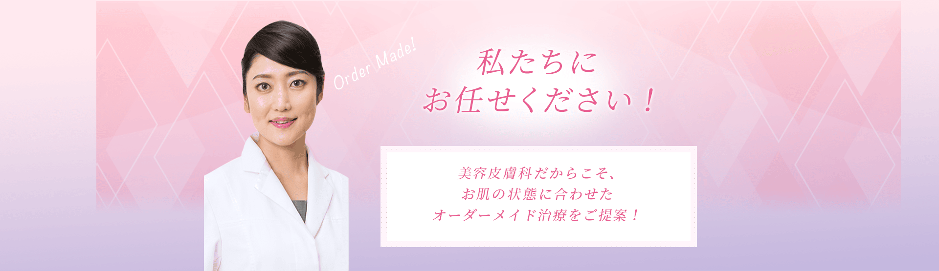 私たちにお任せください！美容皮膚科だからこそ、お肌の状態に合わせたオーダーメイド治療をご提案！