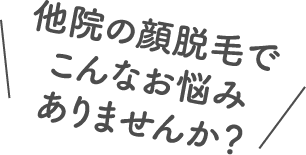 他院の顔脱毛でこんなお悩みありませんか？