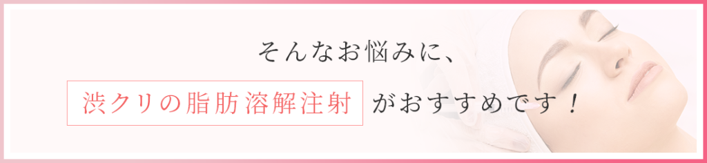 そんなお悩みに、渋クリの脂肪溶液注射がおすすめです！