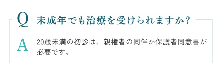 未成年も治療を受けられますか？20歳未満の初診は、親権者の同伴か保護者同意書が必要です。